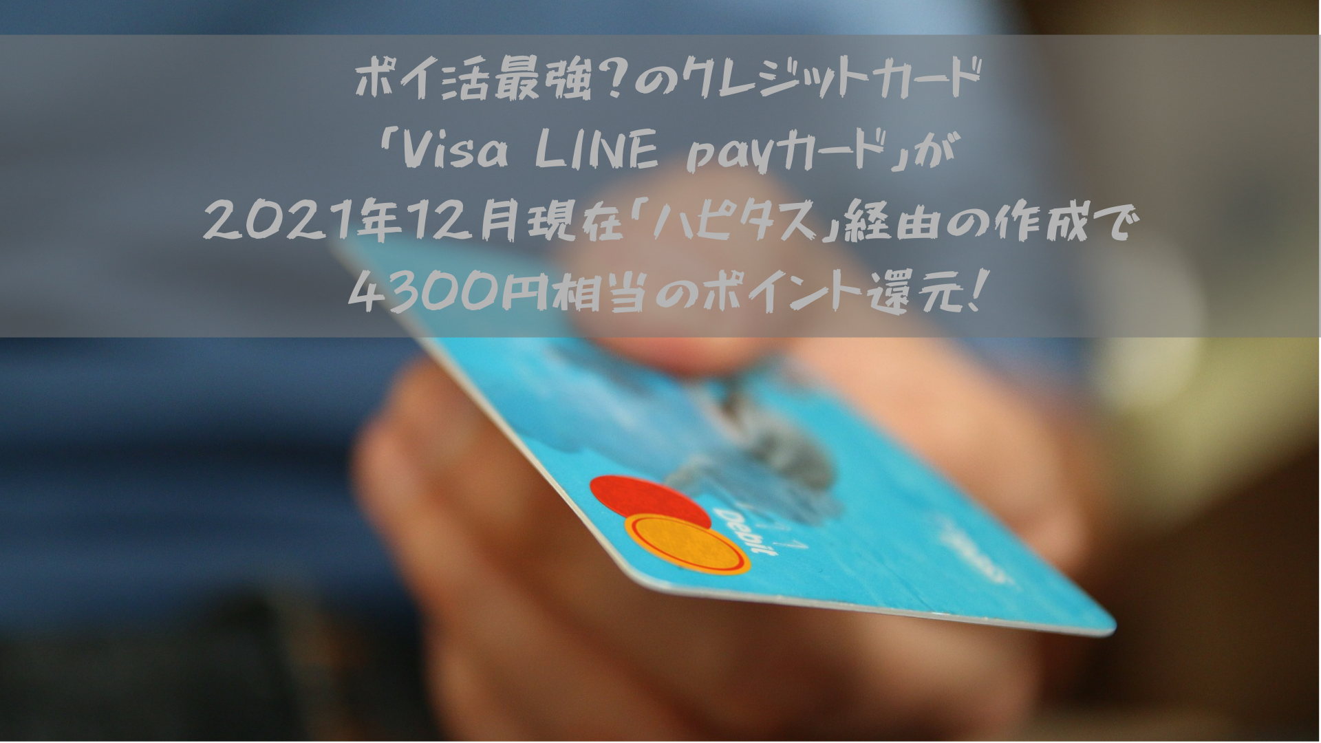 ポイ活最強？のクレジットカード「Visa LINE payカード」が2021年12月現在「ハピタス」経由の作成で4300円相当のポイント還元！