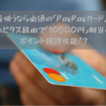 PayPayを使うなら必須の「PayPayカード」がいまならハピタス経由で「10500円」相当のポイント獲得可能！？