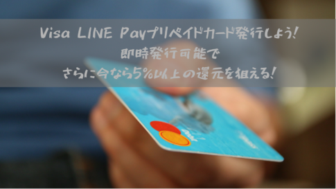 Visa LINE Payプリペイドカード発行しよう！即時発行可能でさらに今なら5％以上の還元を狙える！