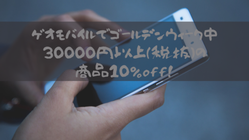 ゲオモバイルでゴールデンウィーク中30000円以上(税抜)の商品10%off！格安SIMのキャンペーンと合わせるとさらに…。