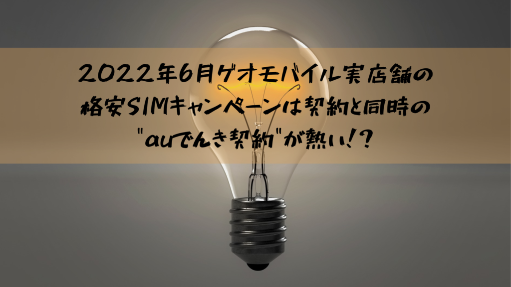 2022年6月ゲオモバイル実店舗の格安SIMキャンペーンは契約と同時の"auでんき契約"が熱い！？