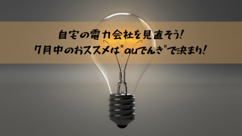 自宅の電力会社を見直そう！7月中のおススメは"auでんき"で決まり！